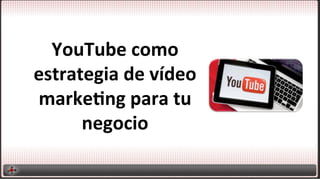 YouTube	
  como	
  
estrategia	
  de	
  vídeo	
  
marke4ng	
  para	
  tu	
  
negocio	
  

 
