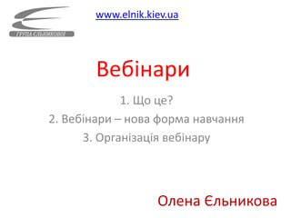 www.elnik.kiev.ua




       Вебінари
             1. Що це?
2. Вебінари – нова форма навчання
      3. Організація вебінару



                   Олена Єльникова
 