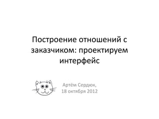 Построение отношений с
заказчиком: проектируем
интерфейс
Артём Сердюк,
18 октября 2012
 