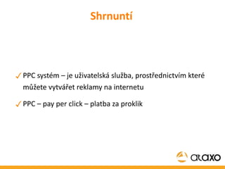 Shrnuntí PPC systém – je uživatelská služba, prostřednictvím které můžete vytvářet reklamy na internetu PPC – pay per click – platba za proklik 