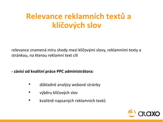 relevance znamená míru shody mezi klíčovými slovy, reklamními texty a stránkou, na kterou reklamní text cílí - závisí od kvalitní práce PPC administrátora: důkladné analýzy webové stránky výběru klíčových slov  kvalitně napsaných reklamních textů Relevance reklamních textů a klíčových slov 
