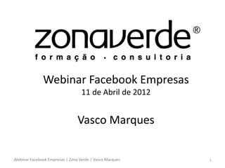 Webinar Facebook Empresas
                                  11 de Abril de 2012


                                Vasco Marques

Webinar Facebook Empresas | Zona Verde | Vasco Marques   1
 