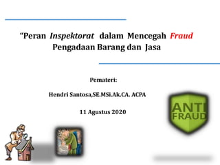 “Peran Inspektorat dalam Mencegah Fraud
Pengadaan Barang dan Jasa
Pemateri:
Hendri Santosa,SE.MSi.Ak.CA. ACPA
11 Agustus 2020
 