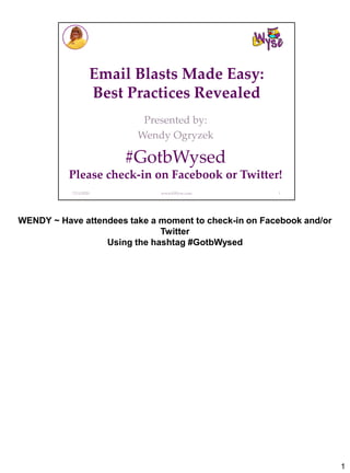 Email Blasts Made Easy:
Best Practices Revealed
Presented by:
Wendy Ogryzek
7/11/2020 www.bWyse.com 1
#GotbWysed
Please check-in on Facebook or Twitter!
WENDY ~ Have attendees take a moment to check-in on Facebook and/or
Twitter
Using the hashtag #GotbWysed
1
 