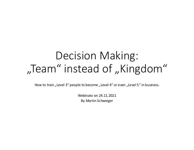 Decision Making: 
„Team“ instead of „Kingdom“
How to train „Level 3“ people to become „Level 4“ or even „Level 5“ in business.
Webinato on 24.11.2021
By Martin Schweiger
 