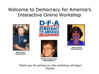 Welcome to Democracy for America’s Interactive Online Workshop Thank you for joining us—the workshop will begin shortly. Adam Quinn Field Director Michael Langenmayr Field Organizer Kate Lesniak Field Organizer 