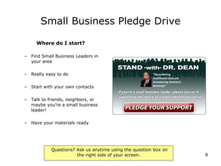 Small Business Pledge Drive Where do I start? Find Small Business Leaders in your area Really easy to do Start with your own contacts Talk to friends, neighbors, or maybe you’re a small business leader! Have your materials ready 