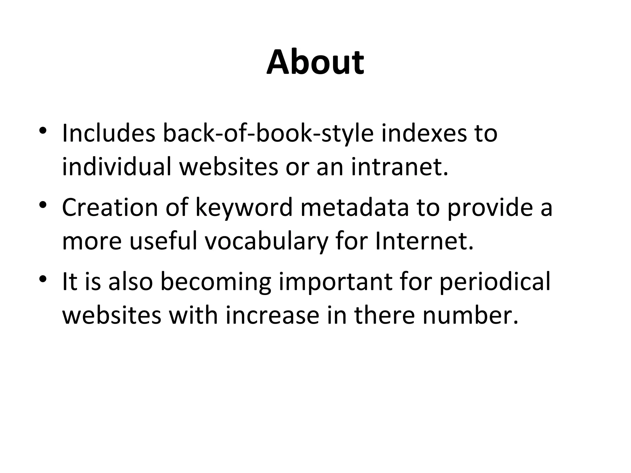 About
• Includes back-of-book-style indexes to
  individual websites or an intranet.
• Creation of keyword metadata to provide a
  more useful vocabulary for Internet.
• It is also becoming important for periodical
  websites with increase in there number.
 