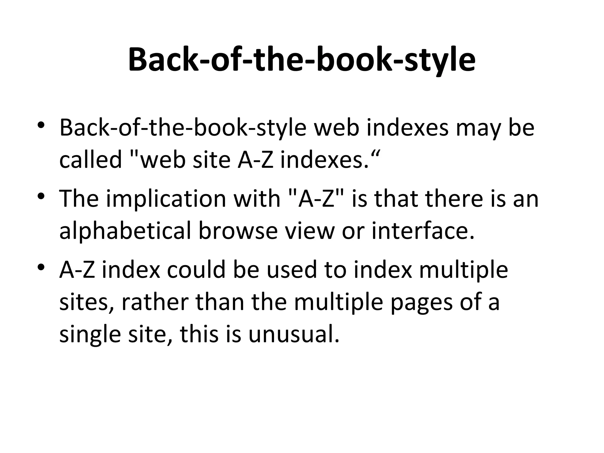Back-of-the-book-style
• Back-of-the-book-style web indexes may be
  called "web site A-Z indexes.“
• The implication with "A-Z" is that there is an
  alphabetical browse view or interface.
• A-Z index could be used to index multiple
  sites, rather than the multiple pages of a
  single site, this is unusual.
 
