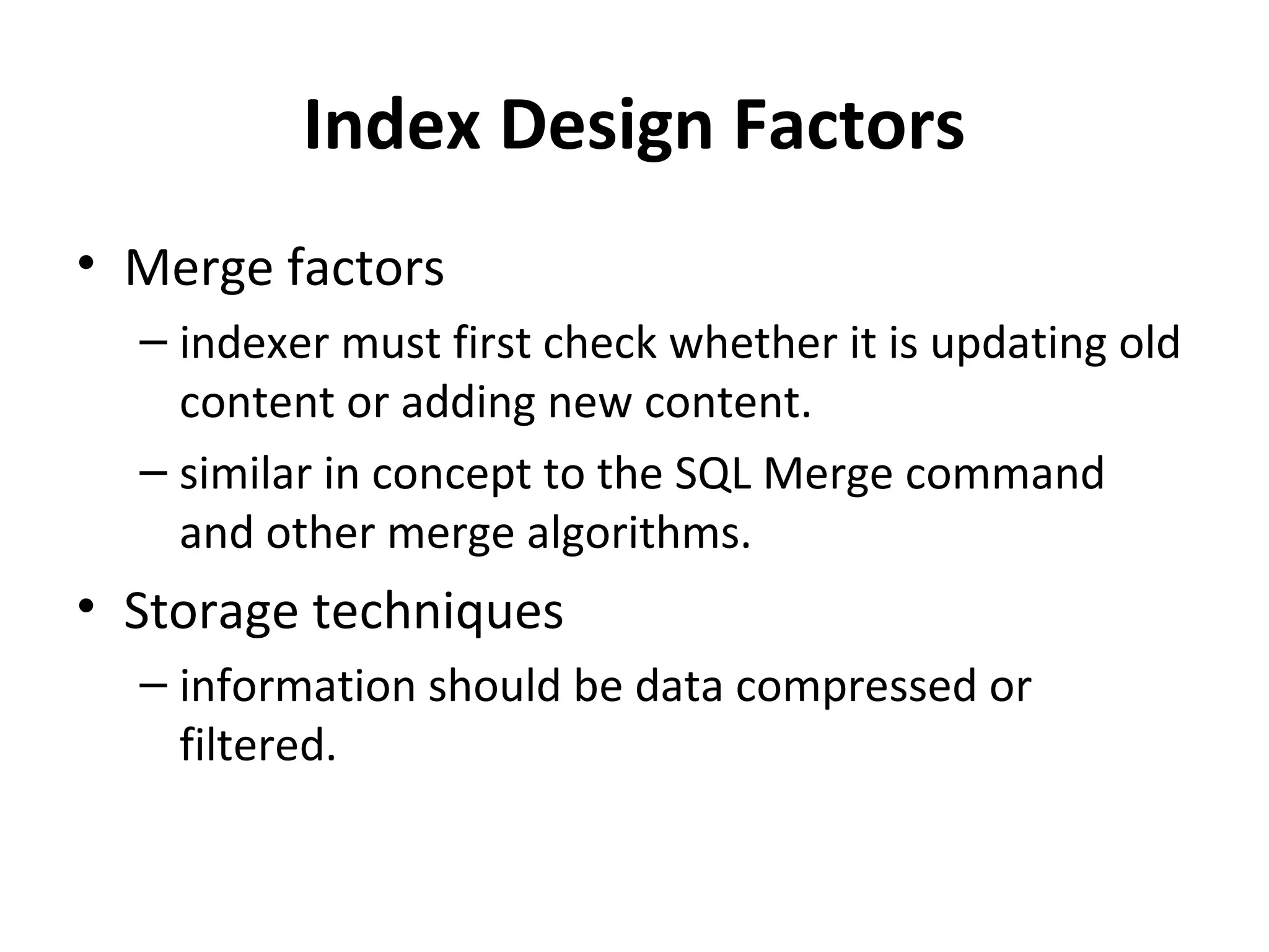 Index Design Factors
• Merge factors
  – indexer must first check whether it is updating old
    content or adding new content.
  – similar in concept to the SQL Merge command
    and other merge algorithms.
• Storage techniques
  – information should be data compressed or
    filtered.
 
