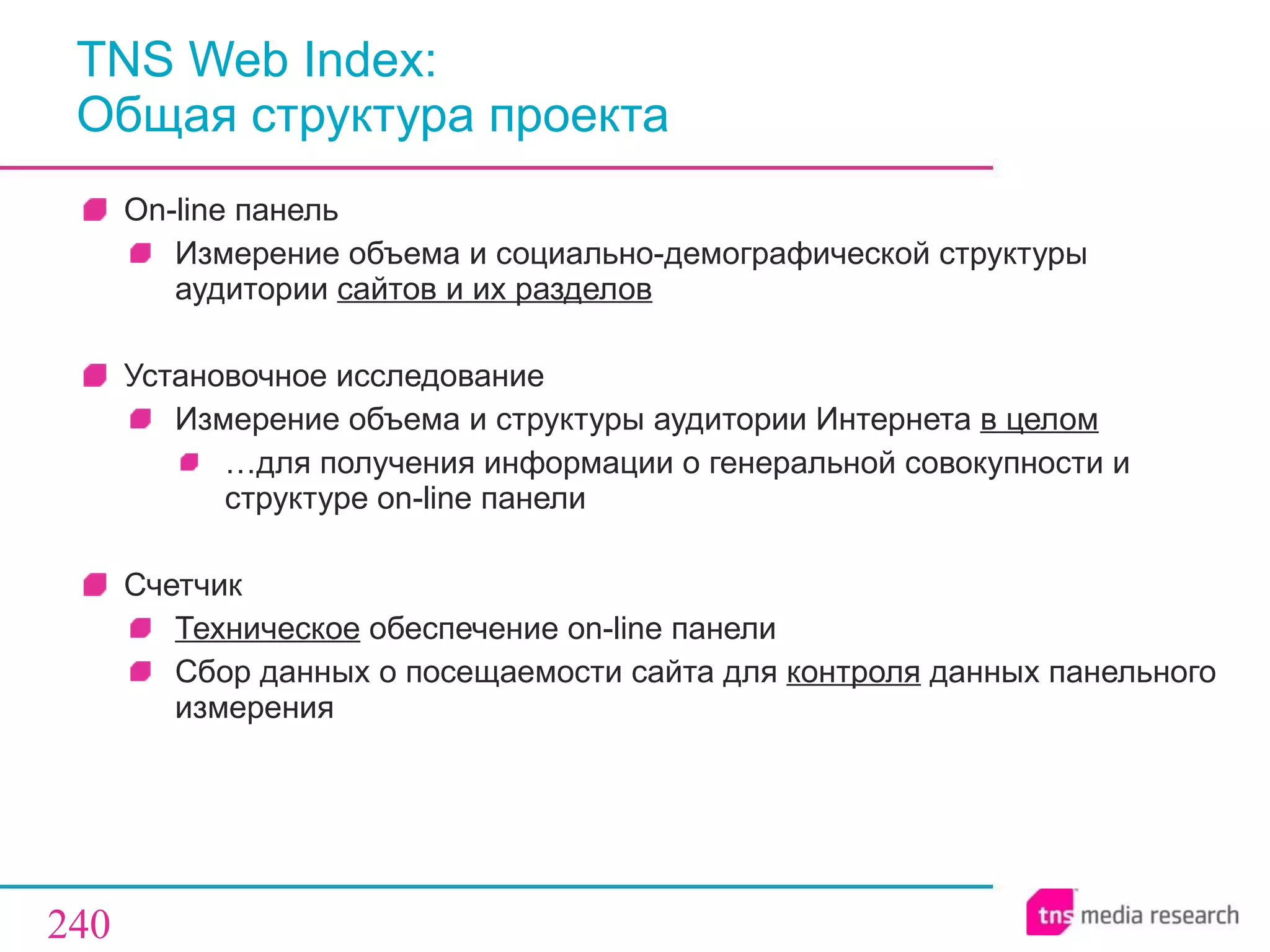 TNS Web Index :  Общая структура проекта On-line  панель Измерение объема и социально-демографической структуры аудитории  сайтов и их разделов Установочное исследование Измерение объема и структуры аудитории Интернета  в целом … для получения информации о генеральной совокупности и структуре  on-line  панели Счетчик Техническое  обеспечение  on - line  панели Сбор данных о посещаемости сайта для  контроля  данных панельного измерения 
