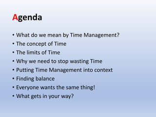 Agenda
• What do we mean by Time Management?
• The concept of Time
• The limits of Time
• Why we need to stop wasting Time...