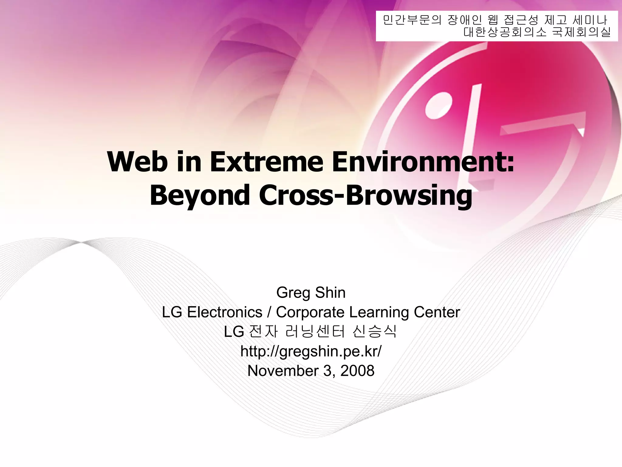 Web in Extreme Environment: Beyond Cross-Browsing Greg Shin LG Electronics / Corporate Learning Center LG 전자 러닝센터 신승식 http://gregshin.pe.kr/ November 3, 2008 민간부문의 장애인 웹 접근성 제고 세미나  대한상공회의소 국제회의실 