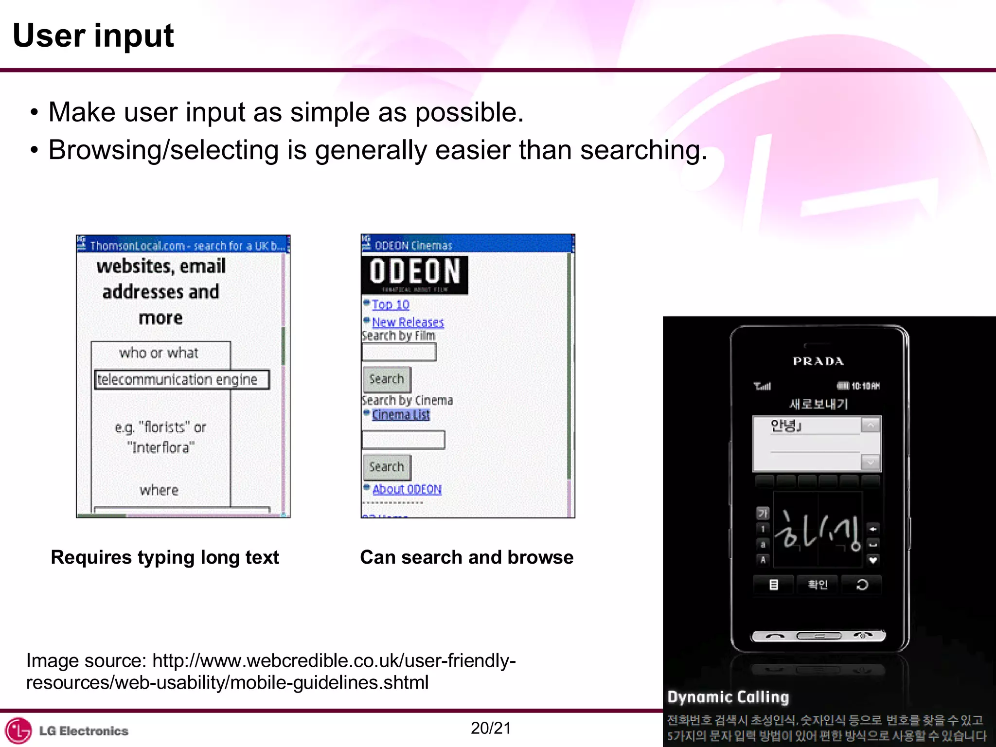 User input Make user input as simple as possible. Browsing/selecting is generally easier than searching. Requires typing long text Can search and browse Image source: http://www.webcredible.co.uk/user-friendly-resources/web-usability/mobile-guidelines.shtml 