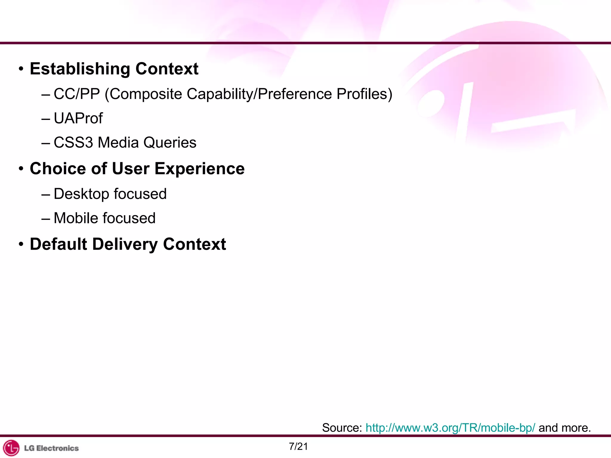Establishing Context CC/PP (Composite Capability/Preference Profiles) UAProf CSS3 Media Queries Choice of User Experience Desktop focused Mobile focused Default Delivery Context Source:  http://www.w3.org/TR/mobile-bp/  and more. 