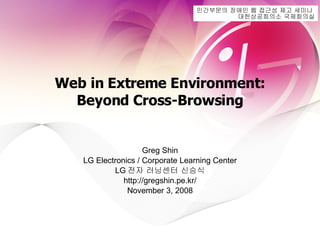 Web in Extreme Environment: Beyond Cross-Browsing Greg Shin LG Electronics / Corporate Learning Center LG 전자 러닝센터 신승식 http://gregshin.pe.kr/ November 3, 2008 민간부문의 장애인 웹 접근성 제고 세미나  대한상공회의소 국제회의실 