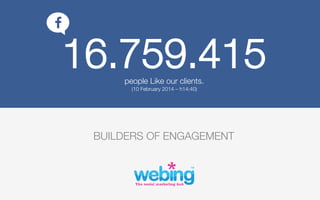 16.759.415
people Like our clients.
(10 February 2014 – h14:40)


BUILDERS OF ENGAGEMENT

 
