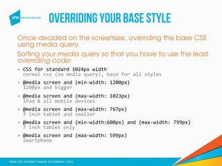 OVERRIDINGYOURBASESTYLE
Once decided on the screensize, overriding the base CSS
using media query.
Sorting your media quer...