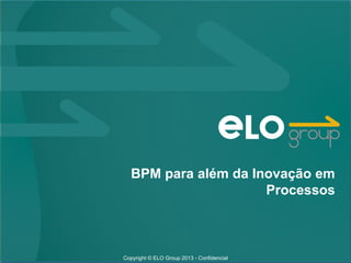 BPM para além da Inovação em
                     Processos



Copyright © ELO Group 2013 - Confidencial
 