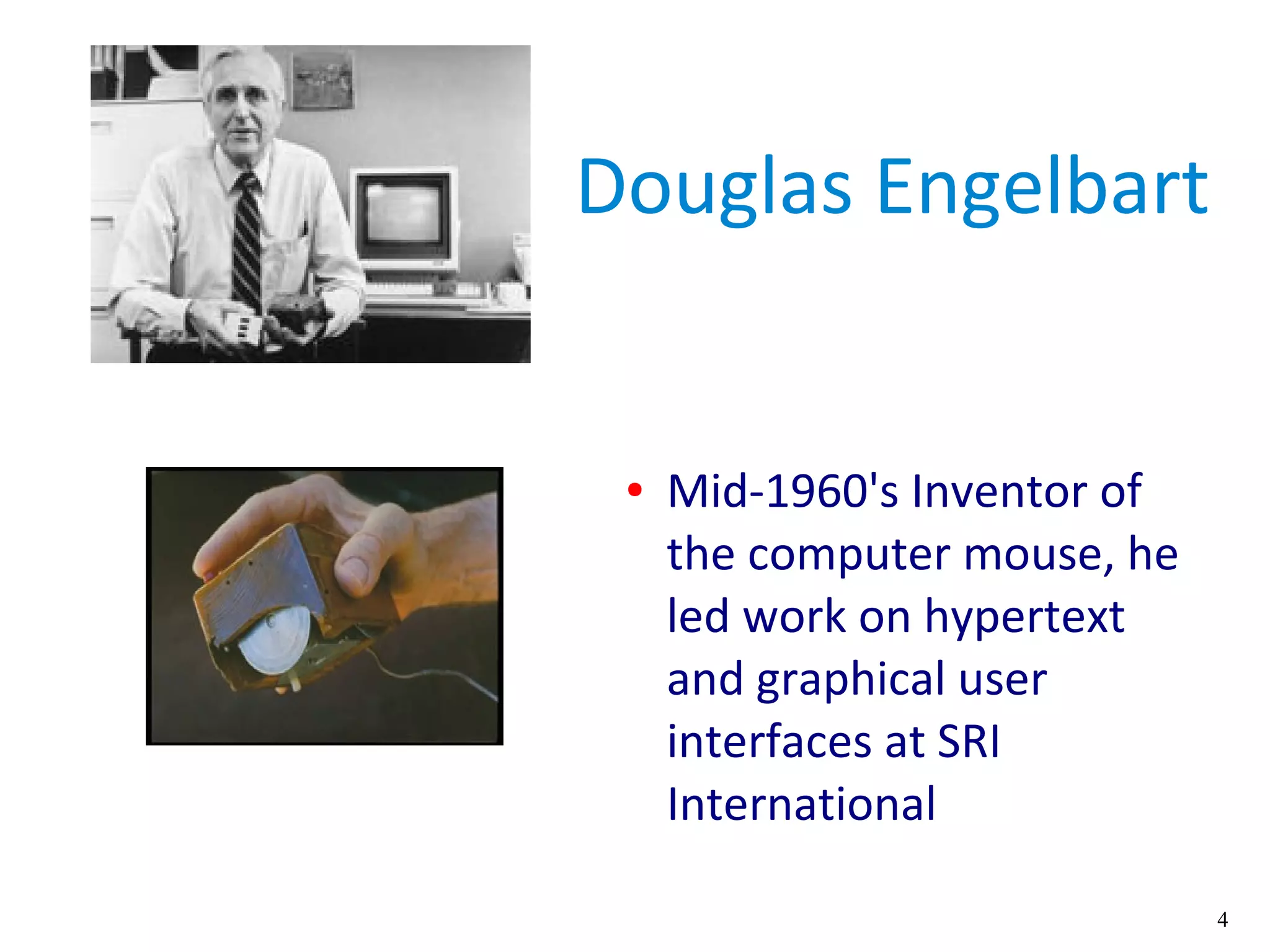 4
Douglas Engelbart
● Mid-1960's Inventor of
the computer mouse, he
led work on hypertext
and graphical user
interfaces at SRI
International
 