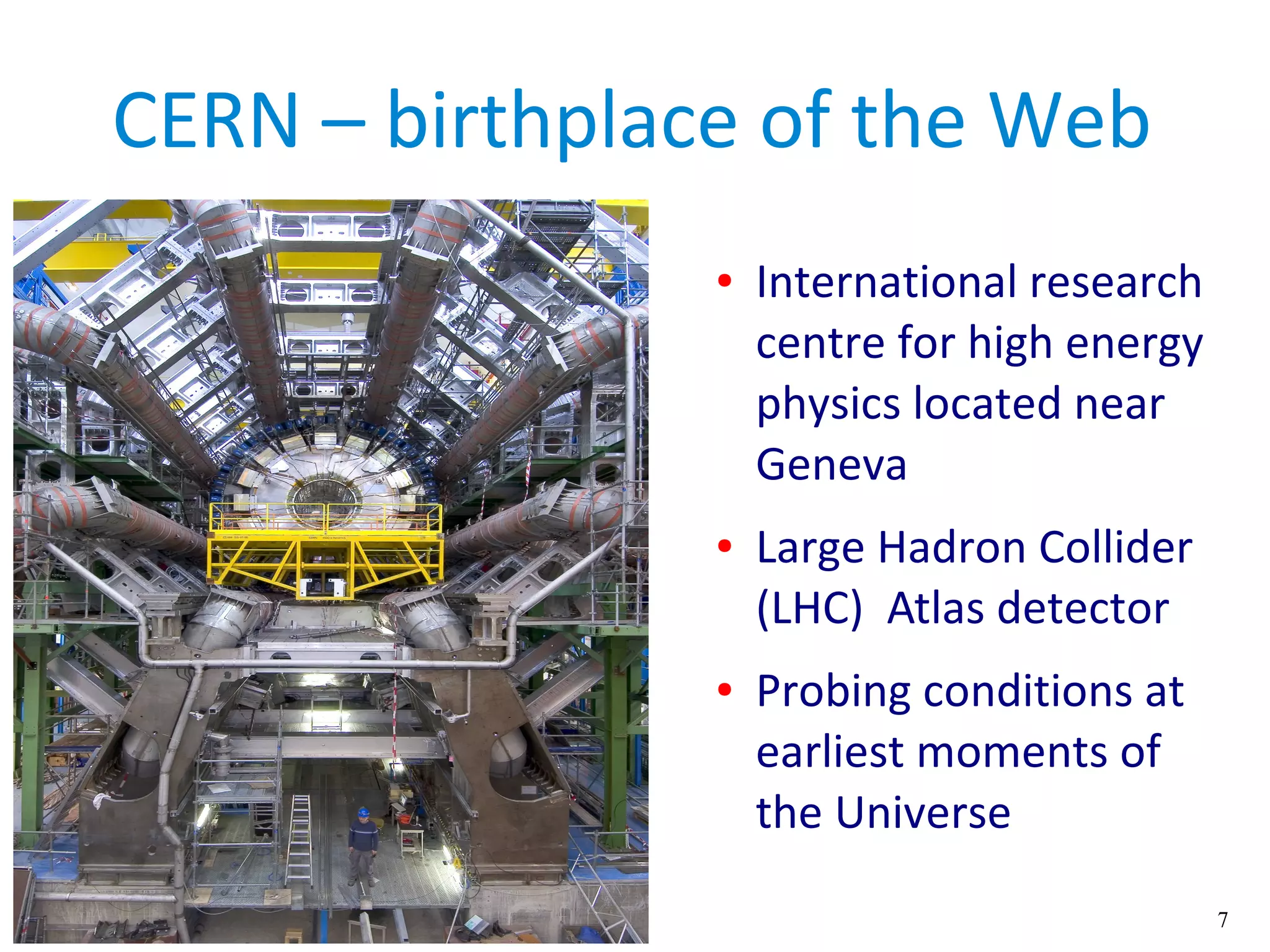 7
CERN – birthplace of the Web
● International research
centre for high energy
physics located near
Geneva
● Large Hadron Collider
(LHC) Atlas detector
● Probing conditions at
earliest moments of
the Universe
 