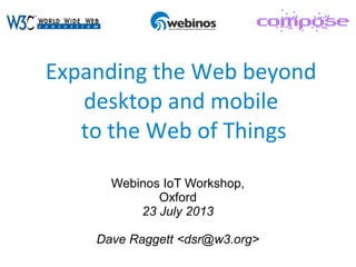 Expanding the Web beyond
desktop and mobile
to the Web of Things
Webinos IoT Workshop,
Oxford
23 July 2013
Dave Raggett <dsr@w3.org>
 