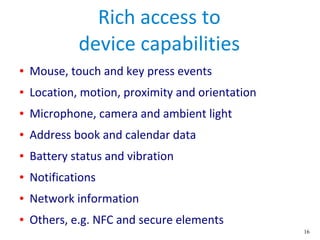 16
Rich access to
device capabilities
● Mouse, touch and key press events
● Location, motion, proximity and orientation
● ...