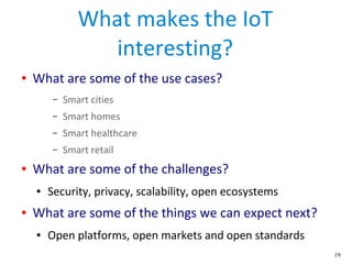 19
What makes the IoT
interesting?
● What are some of the use cases?
– Smart cities
– Smart homes
– Smart healthcare
– Sma...