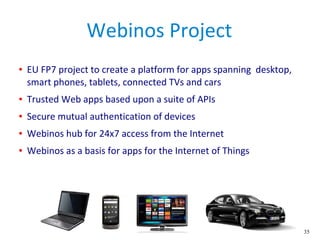 35
Webinos Project
● EU FP7 project to create a platform for apps spanning desktop,
smart phones, tablets, connected TVs a...