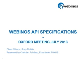 1
WEBINOS API SPECIFICATIONS
-
OXFORD MEETING JULY 2013
Claes Nilsson, Sony Mobile
Presented by Christian Fuhrhop, Fraunhofer FOKUS
 