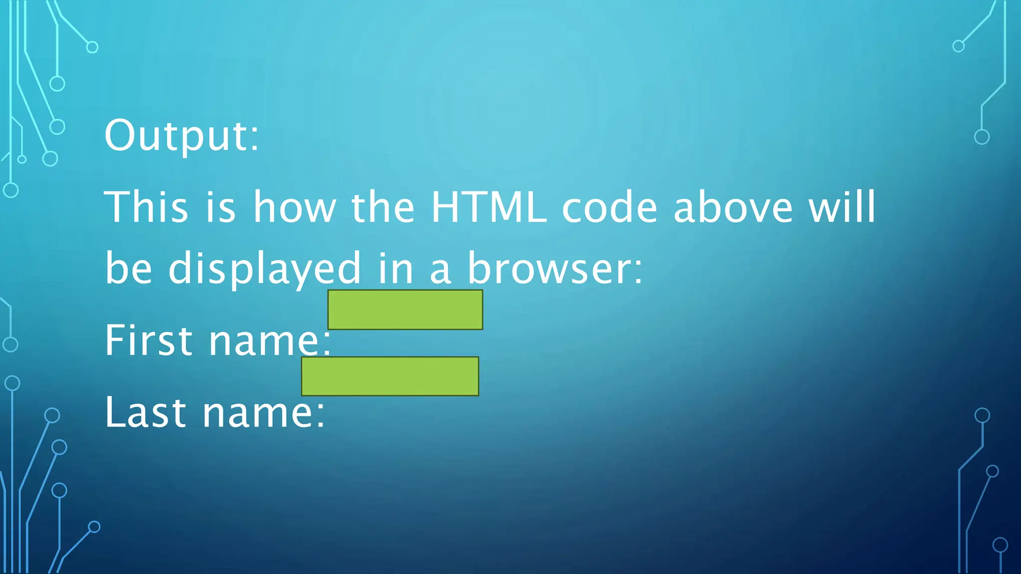 Output:
This is how the HTML code above will
be displayed in a browser:
First name:
Last name:
 