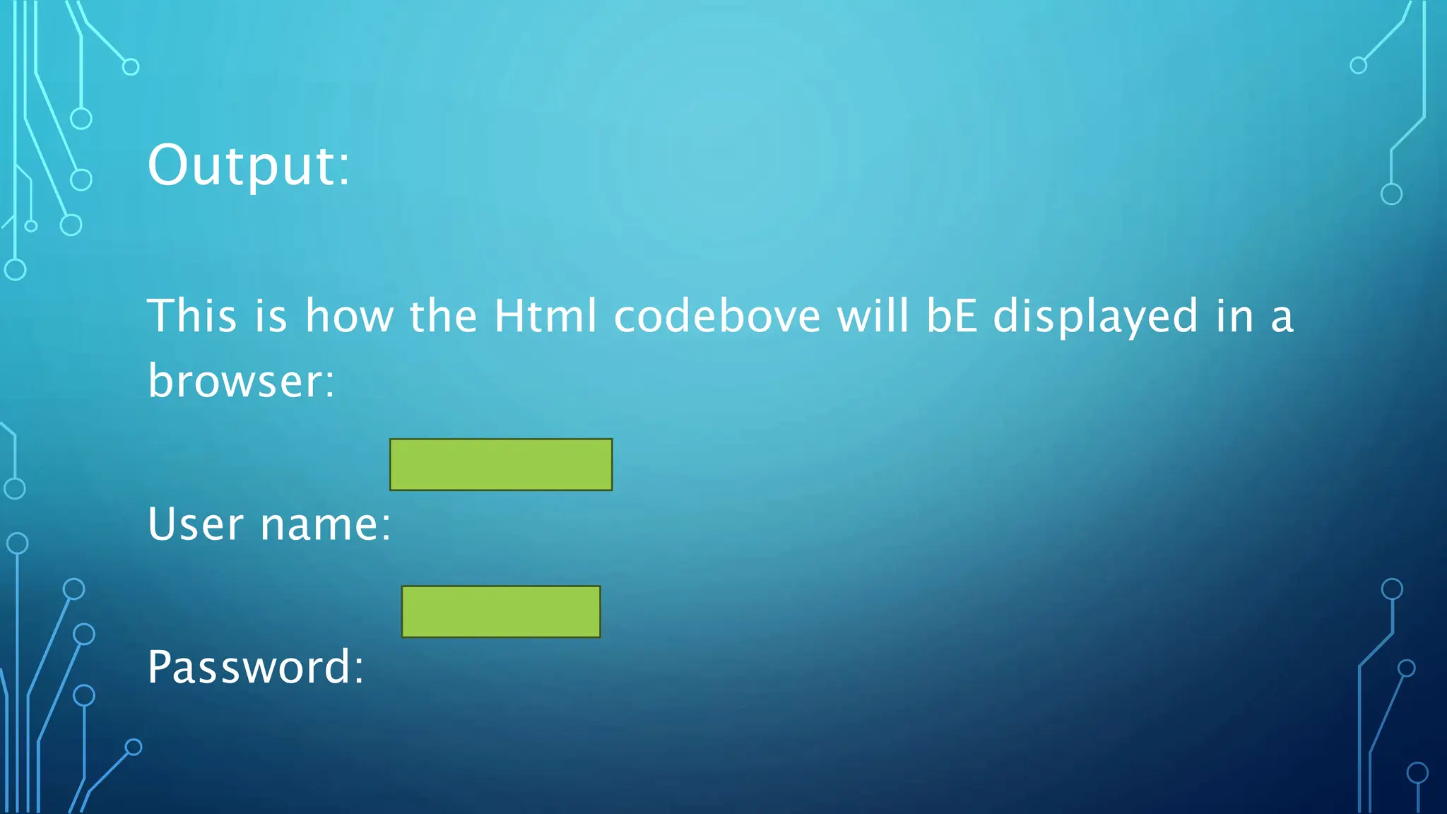 Output:
This is how the Html codebove will bE displayed in a
browser:
User name:
Password:
 