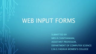 WEB INPUT FORMS
SUBMITTED BY
MRS.R.CHINTHAMANI,
ASSISTANT PROFESSOR,
DEPARTMENT OF COMPUTER SCIENCE
E.M.G.YADAVA WOMEN’S COLLEGE
 