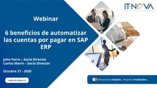 www.it-nova.co
Webinar
6 beneficios de automatizar
las cuentas por pagar en SAP
ERP
John Ferro – Socio Director
Carlos Marín – Socio Director
Octubre 21 - 2020
 