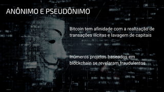 Bitcoin tem afinidade com a realização de
transações ilícitas e lavagem de capitais
Inúmeros projetos baseados em
blockchain se revelaram fraudulentos
ANÔNIMO E PSEUDÔNIMO
 