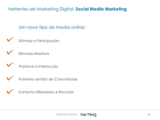 26MARKETING DIGITAL
Vertentes de Marketing Digital: Social Media Marketing
Um novo tipo de media online:
Estimula a Participação
Elevada Abertura
Promove a Interacção
Fomenta sentido de Comunidade
Conecta Utilizadores e Recursos
 