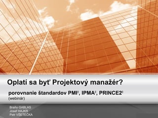 Oplatí sa byť Projektový manažér?
porovnanie štandardov PMI®
, IPMA®
, PRINCE2®
(webinár)
Braňo GABLAS
Josef HAJKR
Petr VŠETEČKA
 