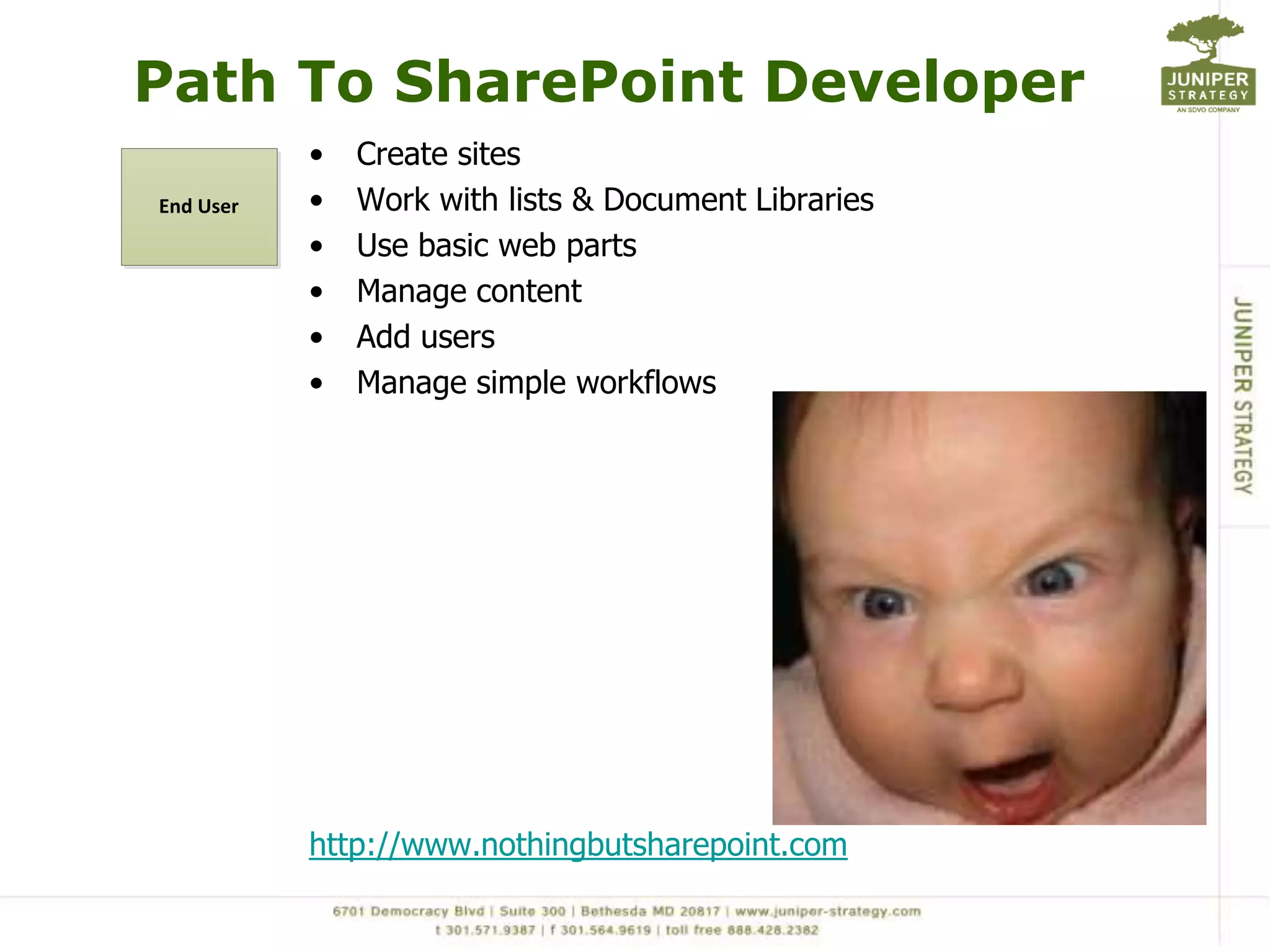 Path To SharePoint Developer
           •   Create sites
End User   •   Work with lists & Document Libraries
           •   Use basic web parts
           •   Manage content
           •   Add users
           •   Manage simple workflows




           http://www.nothingbutsharepoint.com
 