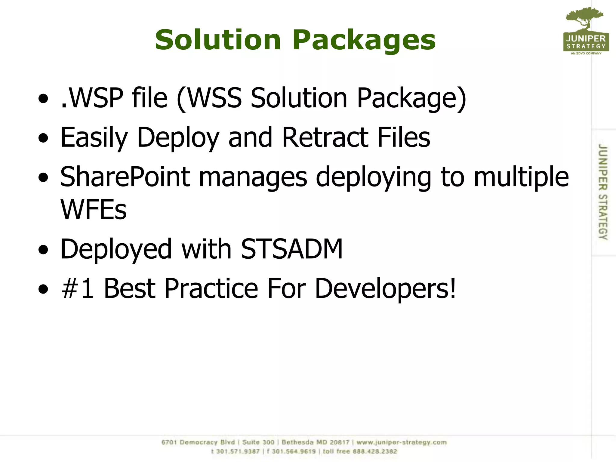 Solution Packages

• .WSP file (WSS Solution Package)
• Easily Deploy and Retract Files
• SharePoint manages deploying to multiple
  WFEs
• Deployed with STSADM
• #1 Best Practice For Developers!
 