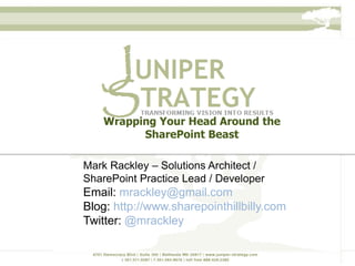 Wrapping Your Head Around the
          SharePoint Beast

Mark Rackley – Solutions Architect /
SharePoint Practice Lead / Developer
Email: mrackley@gmail.com
Blog: http://www.sharepointhillbilly.com
Twitter: @mrackley
 