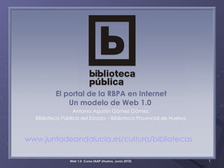 El portal de la RBPA en Internet Un modelo de Web 1.0  Antonio Agustín Gómez Gómez, Biblioteca Pública del Estado – Biblioteca Provincial de Huelva   www.juntadeandalucia.es/cultura/bibliotecas 
