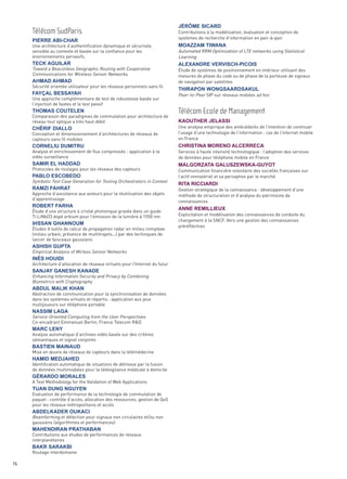 Contributions à la modélisation, évaluation et conception de
                                                                              systèmes de recherche d’information en pair-à-pair
     Une architecture d’authentification dynamique et sécurisée,
     sensible au contexte et basée sur la confiance pour les                  Automated RRM Optimization of LTE networks using Statistical
     environnements pervasifs.                                                Learning

     Toward a Beaconless Geographic Routing with Cooperative                  Étude de systèmes de positionnement en intérieur utilisant des
     Communications for Wireless Sensor Networks                              mesures de phase du code ou de phase de la porteuse de signaux
                                                                              de navigation par satellites
     Sécurité orientée utilisateur pour les réseaux personnels sans fil
                                                                              Peer-to-Peer SIP sur réseaux mobiles ad hoc
     Une approche complémentaire de test de robustesse basée sur
     l’injection de fautes et le test passif

     Comparaison des paradigmes de commutation pour architecture de
     réseau tout optique a très haut débit
                                                                              Une analyse empirique des antécédents de l’intention de continuer
     Conception et dimensionnement d’architectures de réseaux de              l’usage d’une technologie de l’information : cas de l’internet mobile
     capteurs sans fil mobiles                                                en France

     Analyse et enrichissement de flux compressés : application à la          Services à haute intensité technologique : l’adoption des services
     vidéo surveillance                                                       de données pour téléphone mobile en France

     Protocoles de routages pour les réseaux des capteurs                     Communication financière volontaire des sociétés françaises sur
                                                                              Jérôme sicard
     Télécom SudParis




                                                                              l’actif immatériel et sa perception par le marché
     Symbolic Test Case Generation for Testing Orchestrators in Context
     Pierre aBi-char




                                                                              Gestion stratégique de la connaissance : développement d’une
                                                                              moaZZam TiWana




     Approche d’assistance aux auteurs pour la réutilisation des objets       méthode de structuration et d’analyse du patrimoine de
     d’apprentissage
                                                                              connaissances
     TecK aGuilar                                                             aleXandre vervisch-Picois




     Étude d’une structure à cristal photonique gravée dans un guide
     Ti:LiNbO3 dopé erbium pour l’émission de la lumière à 1550 nm            Explicitation et modélisation des connaissances de conduite du
                                                                              changement à la SNCF. Vers une gestion des connaissances
     ahmad ahmad




                                                                              préréfléchies
     Études d’outils de calcul de propagation radar en milieu complexe
                                                                              ThiraPon WonGsaardsaKul




     (milieu urbain, présence de multitrajets...) par des techniques de
     FayÇal Bessayah




     lancer de faisceaux gaussiens

     Empirical Analysis of Wirless Sensor Networks
     Thomas couTelen                                                          Télécom Ecole de Management




     Architecture d’allocation de réseaux virtuels pour l’Internet du futur
                                                                              KaouTher Jelassi




     Enhancing Information Security and Privacy by Combining
     chériF diallo




     Biometrics with Cryptography
     corneliu dumiTru                                                         chrisTina moreno alcerreca




     Abstraction de communication pour la synchronisation de données
     dans les systèmes virtuels et répartis : application aux jeux
     multijoueurs sur téléphone portable
     samir el haddad                                                          malGorZaTa GalusZeWsKa-GuyoT




     Service-Oriented Computing from the User Perspectives
     PaBlo escoBedo




     Co-encadrant Emmanuel Bertin, France Telecom R&D
                                                                              riTa ricciardi
     ramZi FahraT




     Analyse automatique d’archives vidéo basée sur des critères
     sémantiques et signal conjoints
     roBerT Farha




     Mise en œuvre de réseaux de capteurs dans la télémédecine
                                                                              anne remillieuX




     Identification automatique de situations de détresse par la fusion
     ihssan Ghannoum




     de données multimodales pour la télévigilance médicale à domicile

     A Test Methodology for the Validation of Web Applications
     ashish GuPTa




     Evaluation de performance de la technologie de commutation de
     paquet : contrôle d’accès, allocation des ressources, gestion de QoS
     inès houidi




     pour les réseaux métropolitains et accès

     Beamforming et détection pour signaux non circulaires et/ou non
     sanJay Ganesh Kanade




     gaussiens (algorithmes et performances)
     aBdul maliK Khan




     Contributions aux études de performances de réseaux
     interplanétaires

     Routage interdomaine
     nassim laGa


     marc leny


     BasTien mainaud

     hamid medJahed


     Gérardo morales

     Tuan dunG nGuyen



     aBdelKader ouKaci


     mahendiran PraThaBan


     BaKr saraKBi


76
 