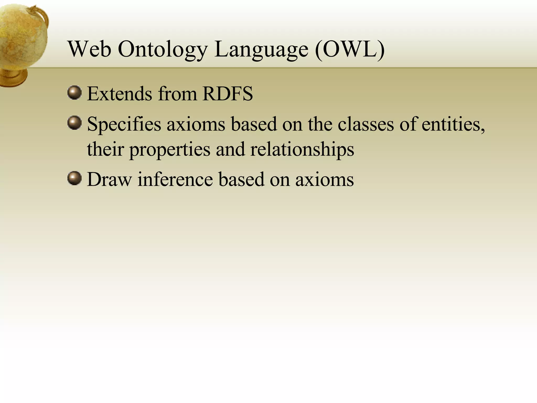 Web Ontology Language (OWL) Extends from RDFS Specifies axioms based on the classes of entities, their properties and relationships Draw inference based on axioms 