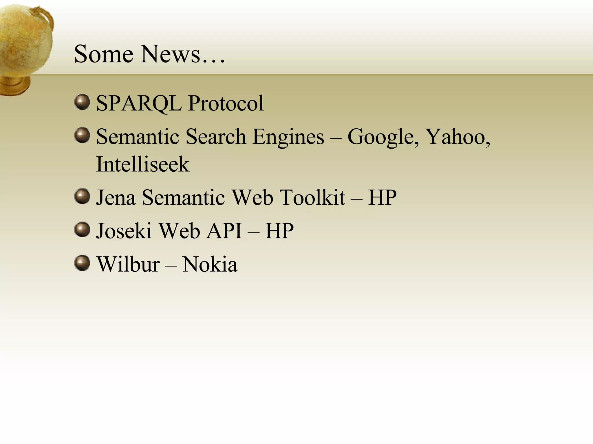 Some News… SPARQL Protocol Semantic Search Engines – Google, Yahoo, Intelliseek Jena Semantic Web Toolkit – HP Joseki Web API – HP Wilbur – Nokia 