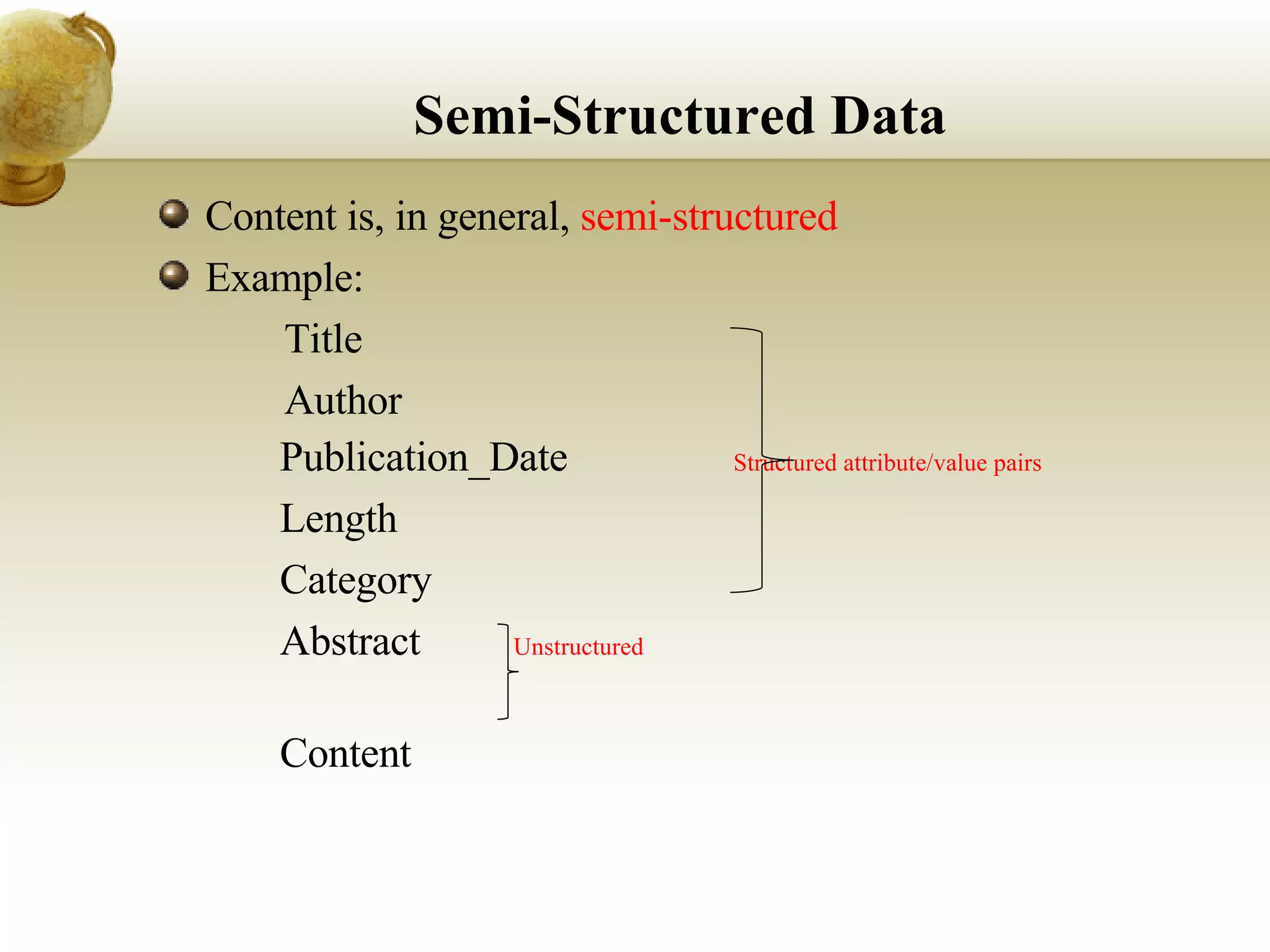 Semi-Structured Data Content is, in general,  semi-structured Example: 􀂄  Title 􀂄  Author 􀂄  Publication_Date  Structured attribute/value pairs 􀂄  Length 􀂄  Category 􀂄  Abstract  Unstructured   􀂄  Content 