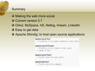 Summary Making the web more social Current version 0.7 Orkut, MySpace, hi5, Netlog, Imeem, Linkedin Easy to get data Apache Shindig: to host open source applications 
