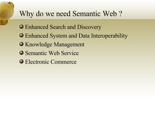 Why do we need Semantic Web ? Enhanced Search and Discovery Enhanced System and Data Interoperability Knowledge Management Semantic Web Service Electronic Commerce 