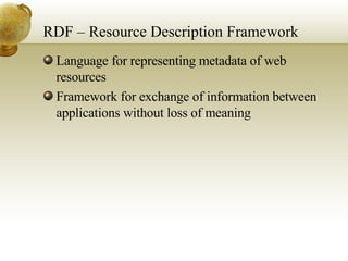 RDF – Resource Description Framework Language for representing metadata of web resources Framework for exchange of information between applications without loss of meaning 