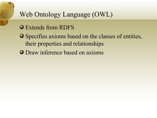 Web Ontology Language (OWL) Extends from RDFS Specifies axioms based on the classes of entities, their properties and relationships Draw inference based on axioms 