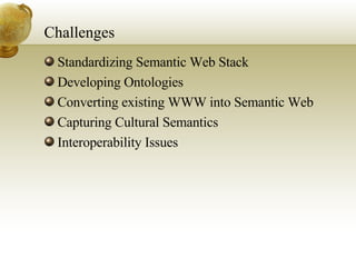 Challenges Standardizing Semantic Web Stack Developing Ontologies Converting existing WWW into Semantic Web Capturing Cultural Semantics Interoperability Issues 